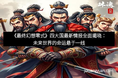 《最终幻想零式》四大国最新情报全面揭晓：未来世界的命运悬于一线