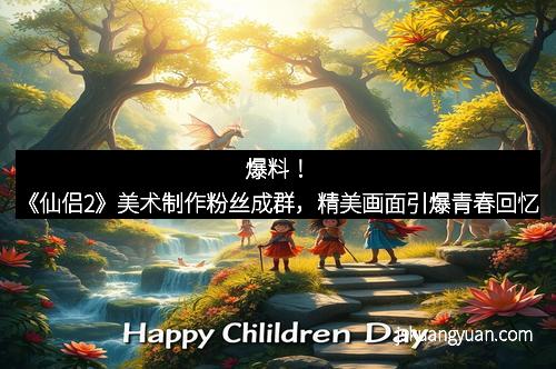 爆料！《仙侣2》美术制作粉丝成群，精美画面引爆青春回忆